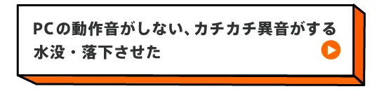 PCの動作音がしない、カチカチ異音がする、水没・落下させた