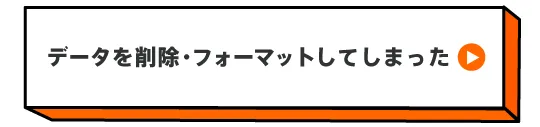 データを削除・フォーマットしてしまった