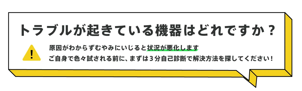 トラブルが起きている機器はどれですか？まずは3分自己診断