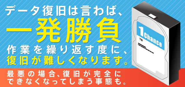 データ復旧はいわば一発勝負。作業を繰り返すたびに復旧が難しくなります。