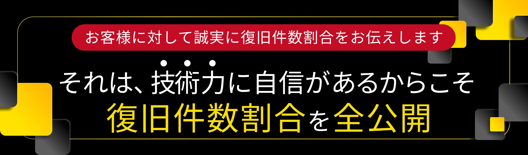 技術力に自信があるからこそ、復旧率を全公開！