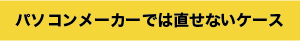 パソコンメーカーでは直せないケース