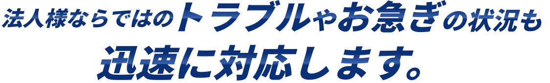 法人様ならではのトラブルやお急ぎの状況も迅速に対応します。