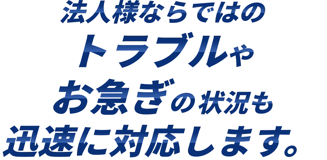 法人様ならではのトラブルやお急ぎの状況も迅速に対応します。