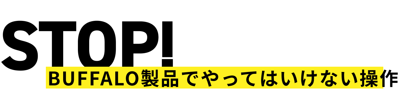 STOP! Buffalo製品でやってはいけない操作