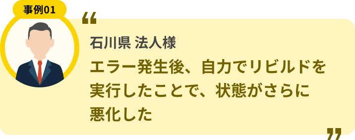 石川県 法人様 エラー発生後、自力でリビルドを実行したことで、状態がさらに悪化した