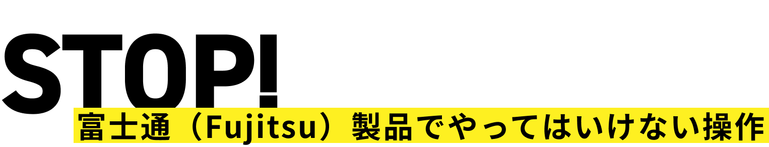 STOP! 富士通（Fujitsu）製品でやってはいけない操作