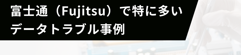 富士通（Fujitsu）で特に多いデータトラブル事例