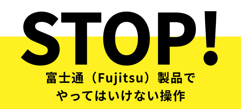 STOP! 富士通（Fujitsu）製品でやってはいけない操作