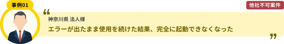 神奈川県 法人様 エラーが出たまま使用を続けた結果、完全に起動できなくなった