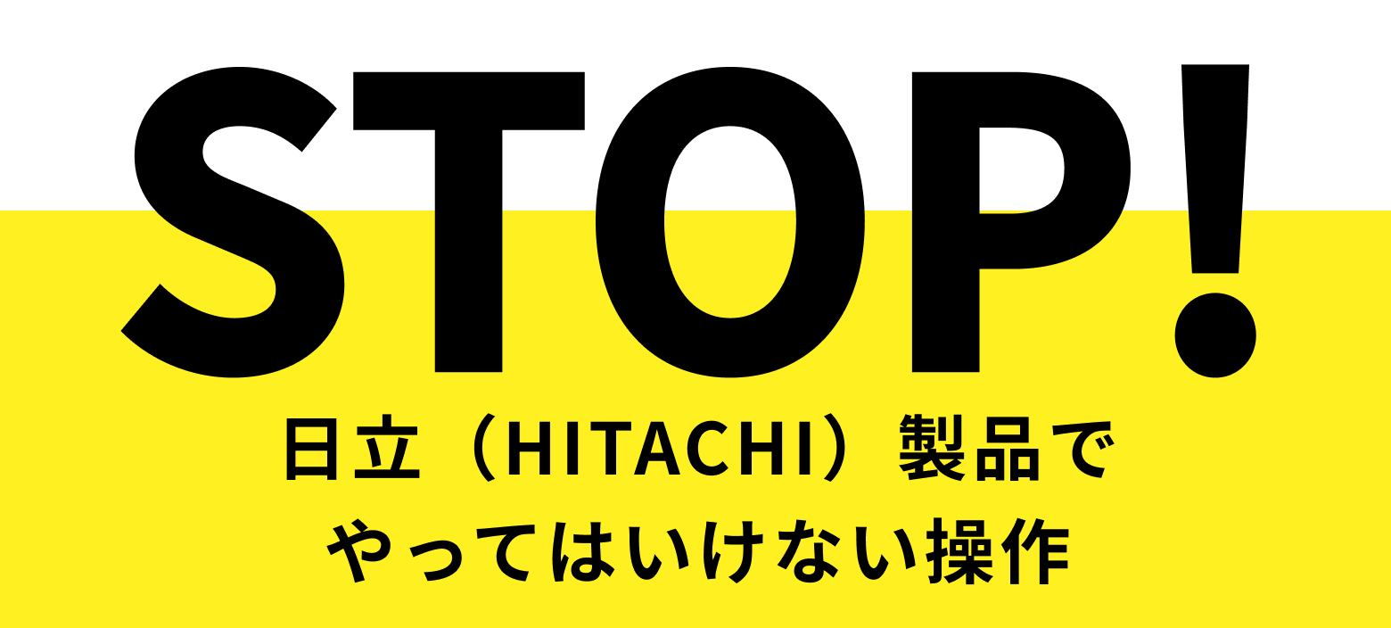 STOP! 日立(HITACHI)製品でやってはいけない操作