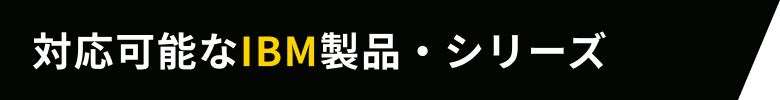 対応可能なIBM製品・シリーズ