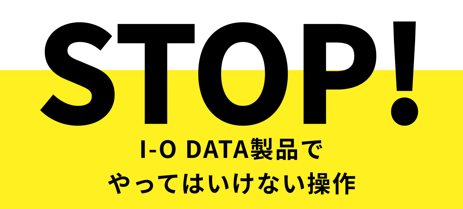 STOP! I-O DATA製品でやってはいけない操作