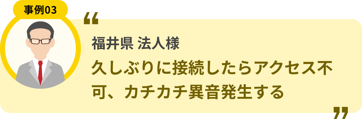 福井県 法人様 久しぶりに接続したらアクセス不可、カチカチ異音発生する