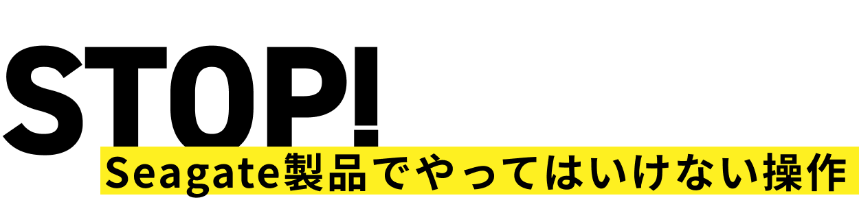 STOP! Seagate製品でやってはいけない操作