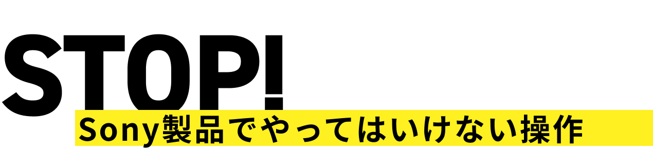 STOP! Sony製品でやってはいけない操作