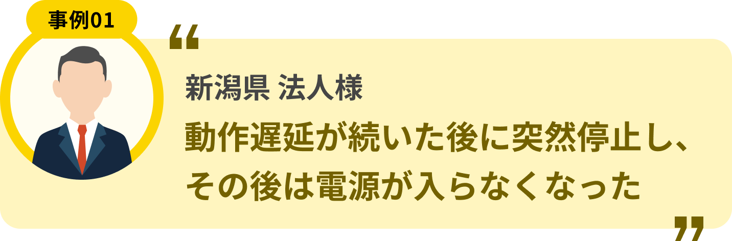 新潟県 法人様 動作遅延が続いた後に突然停止し、その後は電源が入らなくなった