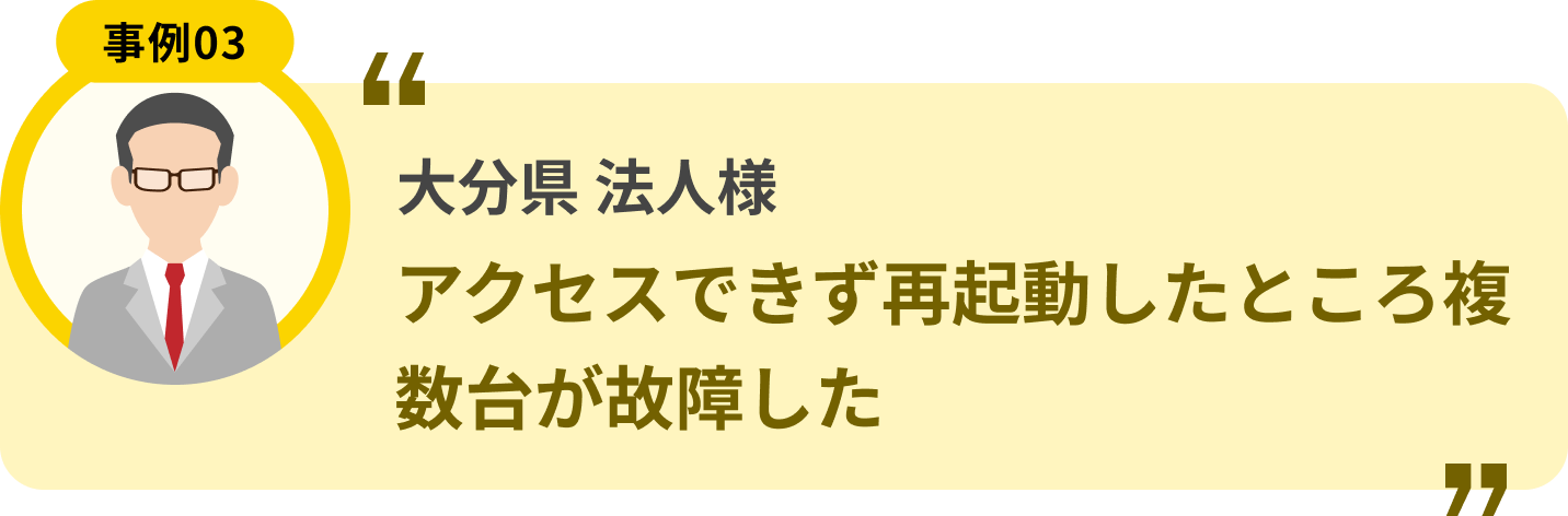 大分県 法人様 アクセスできず再起動したところ複数台が故障した