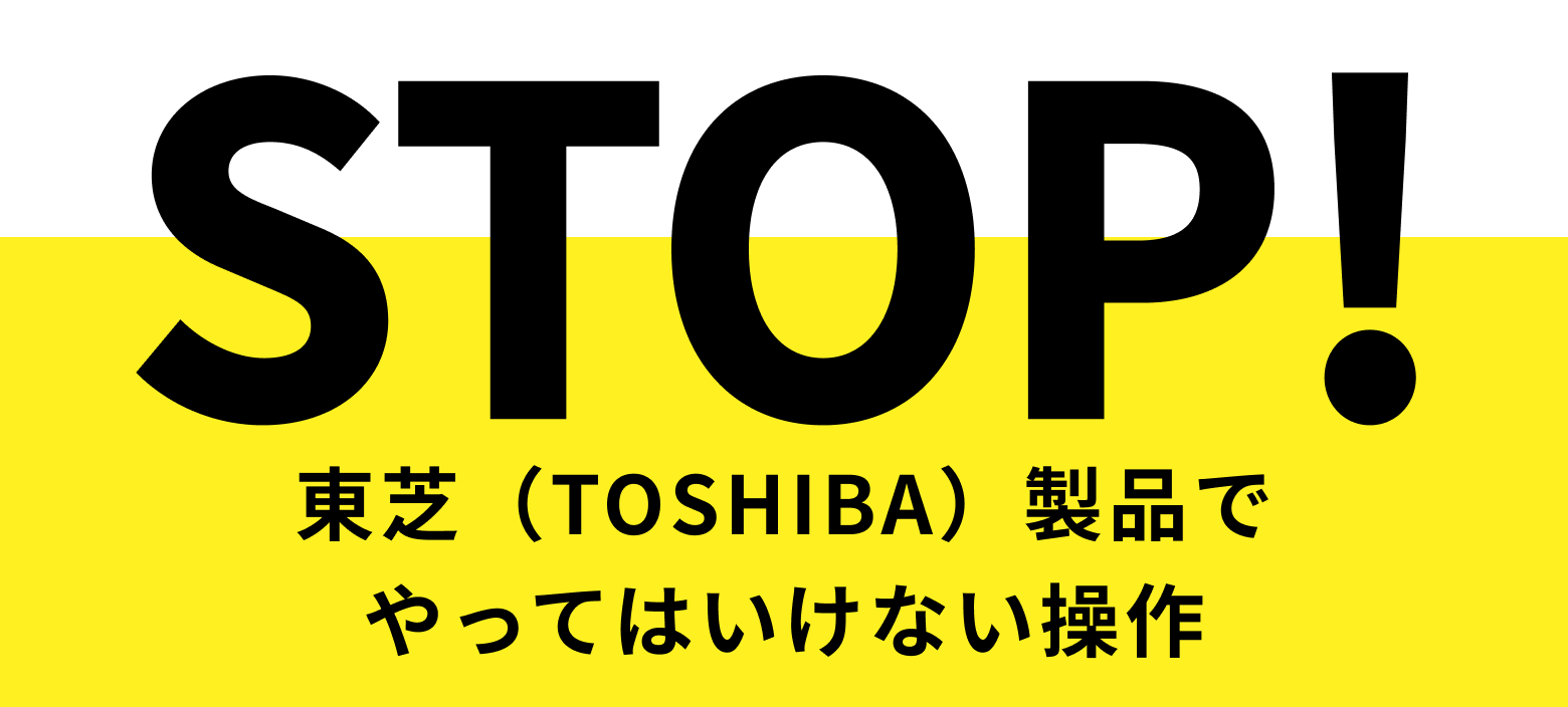 STOP! 東芝(TOSHIBA)製品でやってはいけない操作